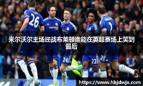 米尔沃尔主场迎战布莱顿谁能在英超赛场上笑到最后