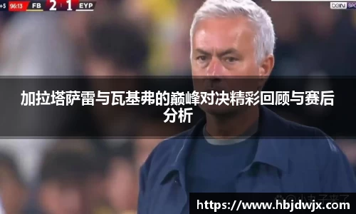 加拉塔萨雷与瓦基弗的巅峰对决精彩回顾与赛后分析