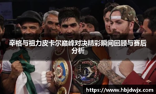 辛格与祖力皮卡尔巅峰对决精彩瞬间回顾与赛后分析